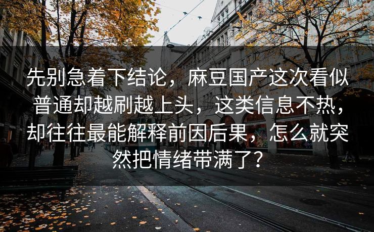 先别急着下结论，麻豆国产这次看似普通却越刷越上头，这类信息不热，却往往最能解释前因后果，怎么就突然把情绪带满了？