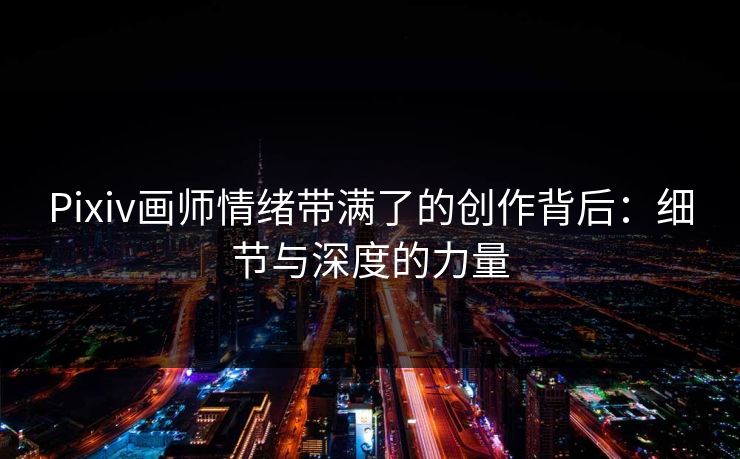 Pixiv画师情绪带满了的创作背后:细节与深度的力量 Pixiv画师情绪带满了的创作背后:细节与深度的力量