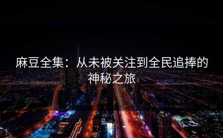 麻豆全集：从未被关注到全民追捧的神秘之旅
