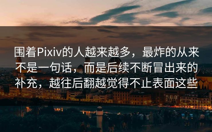 围着Pixiv的人越来越多，最炸的从来不是一句话，而是后续不断冒出来的补充，越往后翻越觉得不止表面这些