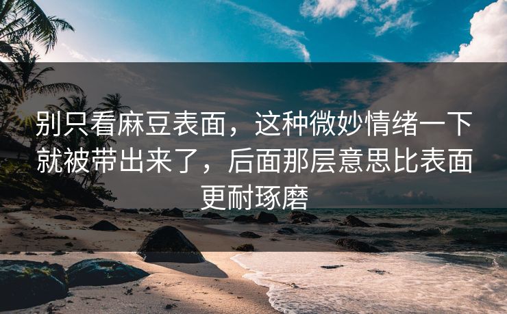 别只看麻豆表面,这种微妙情绪一下就被带出来了,后面那层意思比表面更耐琢磨 别只看麻豆表面,这种微妙情绪一下就被带出来了,后面那层意思比表面更耐琢磨