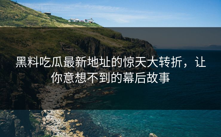 黑料吃瓜最新地址的惊天大转折，让你意想不到的幕后故事