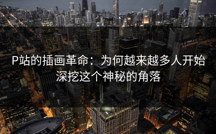P站的插画革命：为何越来越多人开始深挖这个神秘的角落