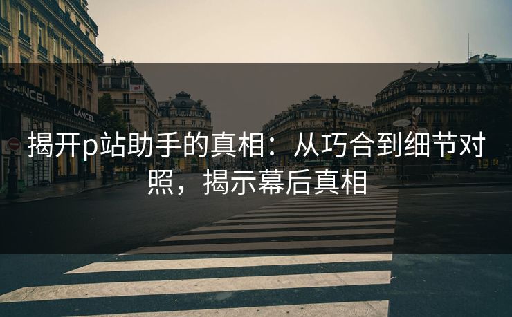 揭开p站助手的真相：从巧合到细节对照，揭示幕后真相
