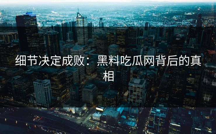 细节决定成败：黑料吃瓜网背后的真相