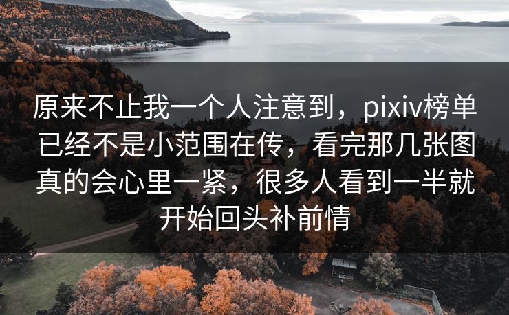 原来不止我一个人注意到，pixiv榜单已经不是小范围在传，看完那几张图真的会心里一紧，很多人看到一半就开始回头补前情