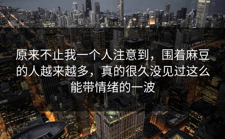 原来不止我一个人注意到，围着麻豆的人越来越多，真的很久没见过这么能带情绪的一波