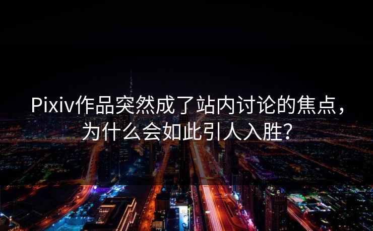 Pixiv作品突然成了站内讨论的焦点，为什么会如此引人入胜？