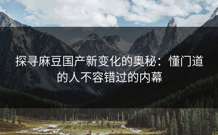 探寻麻豆国产新变化的奥秘：懂门道的人不容错过的内幕
