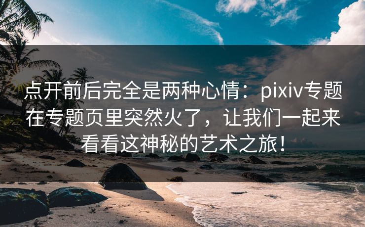 点开前后完全是两种心情：pixiv专题在专题页里突然火了，让我们一起来看看这神秘的艺术之旅！