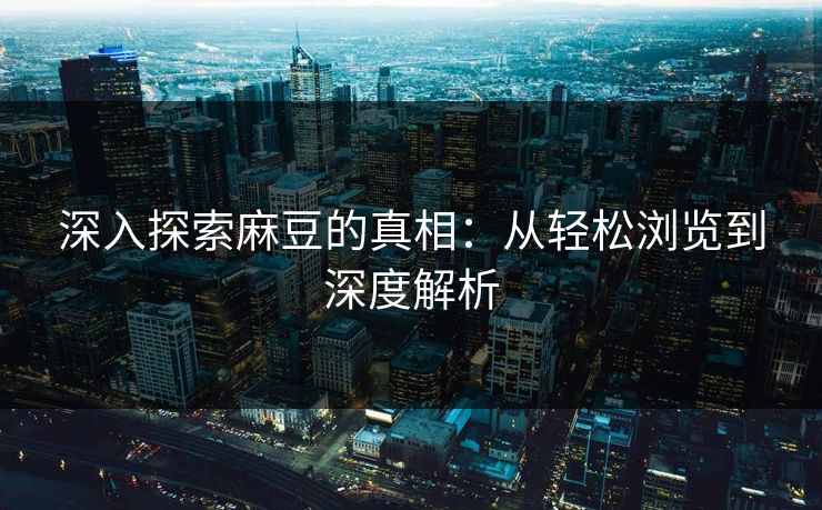 深入探索麻豆的真相：从轻松浏览到深度解析