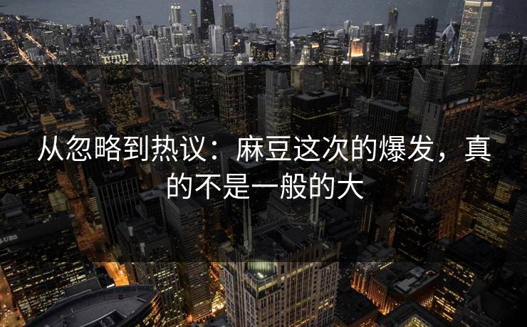 从忽略到热议:麻豆这次的爆发,真的不是一般的大 从忽略到热议:麻豆这次的爆发,真的不是一般的大