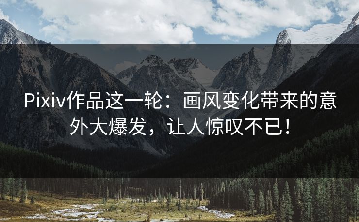 Pixiv作品这一轮：画风变化带来的意外大爆发，让人惊叹不已！