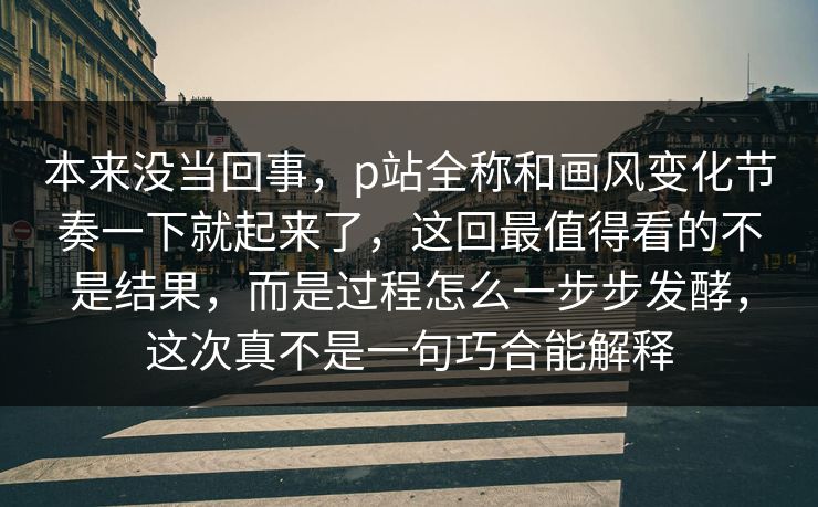 本来没当回事，p站全称和画风变化节奏一下就起来了，这回最值得看的不是结果，而是过程怎么一步步发酵，这次真不是一句巧合能解释
