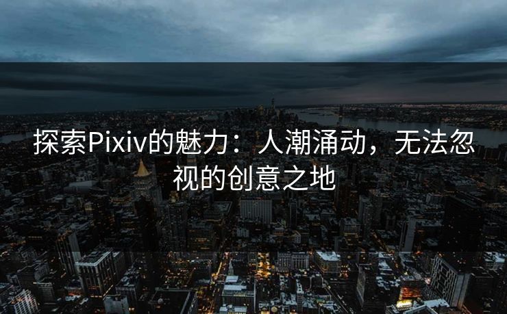 探索Pixiv的魅力：人潮涌动，无法忽视的创意之地