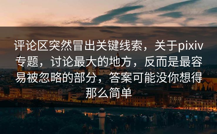 评论区突然冒出关键线索,关于pixiv专题,讨论最大的地方,反而是最容易被忽略的部分,答案可能没你想得那么简单 评论区突然冒出关键线索,关于pixiv专题,讨论最大的地方,反而是最容易被忽略的部分,答案可能没你想得那么简单