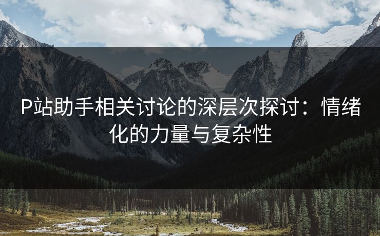 P站助手相关讨论的深层次探讨：情绪化的力量与复杂性