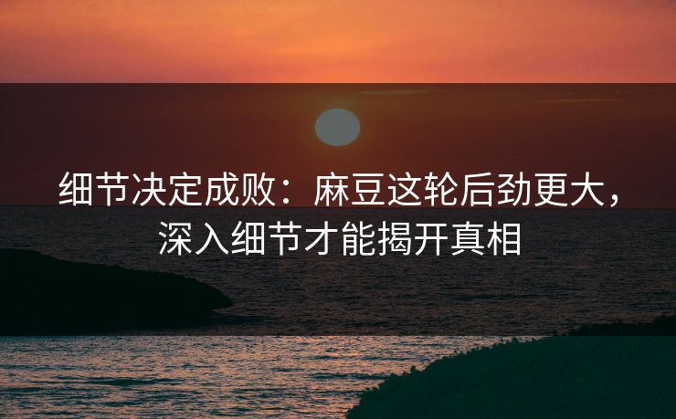 细节决定成败:麻豆这轮后劲更大,深入细节才能揭开真相 细节决定成败:麻豆这轮后劲更大,深入细节才能揭开真相
