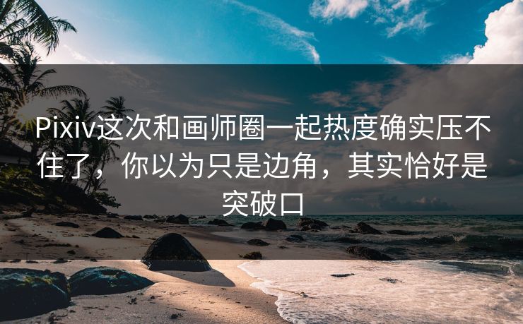 Pixiv这次和画师圈一起热度确实压不住了，你以为只是边角，其实恰好是突破口