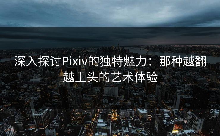 深入探讨Pixiv的独特魅力：那种越翻越上头的艺术体验