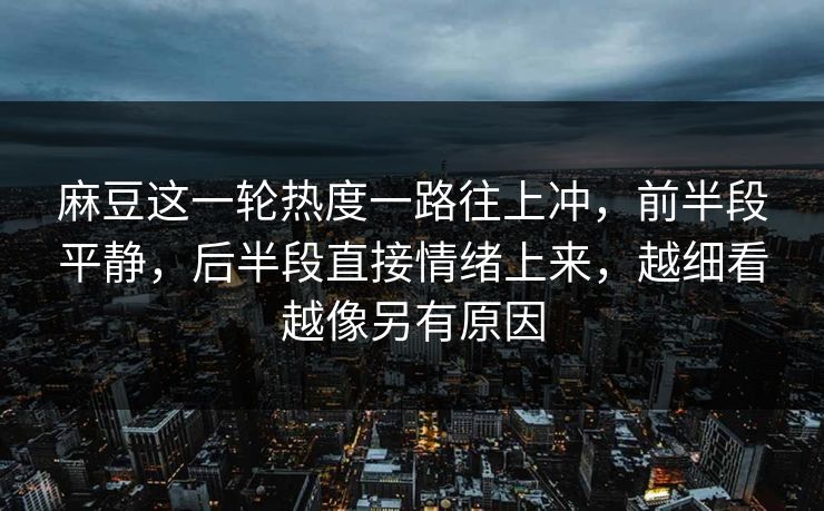 麻豆这一轮热度一路往上冲，前半段平静，后半段直接情绪上来，越细看越像另有原因