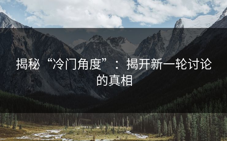 揭秘“冷门角度”：揭开新一轮讨论的真相