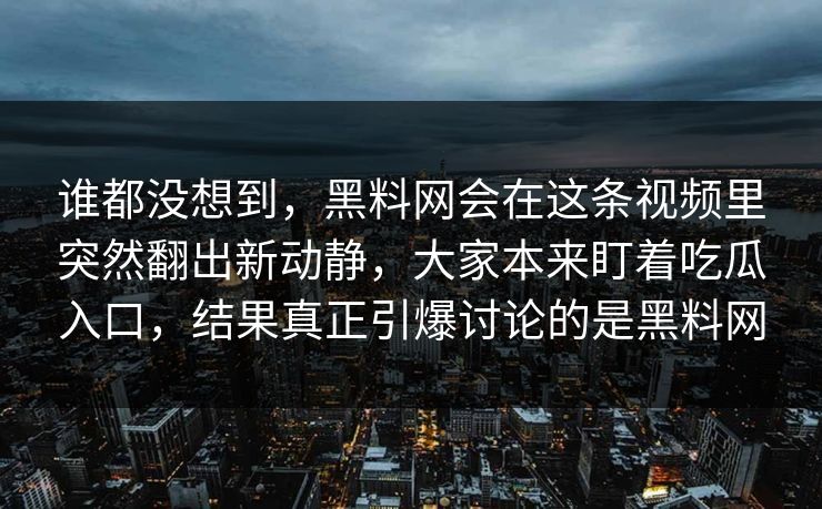 谁都没想到,黑料网会在这条视频里突然翻出新动静,大家本来盯着吃瓜入口,结果真正引爆讨论的是黑料网 谁都没想到,黑料网会在这条视频里突然翻出新动静,大家本来盯着吃瓜入口,结果真正引爆讨论的是黑料网