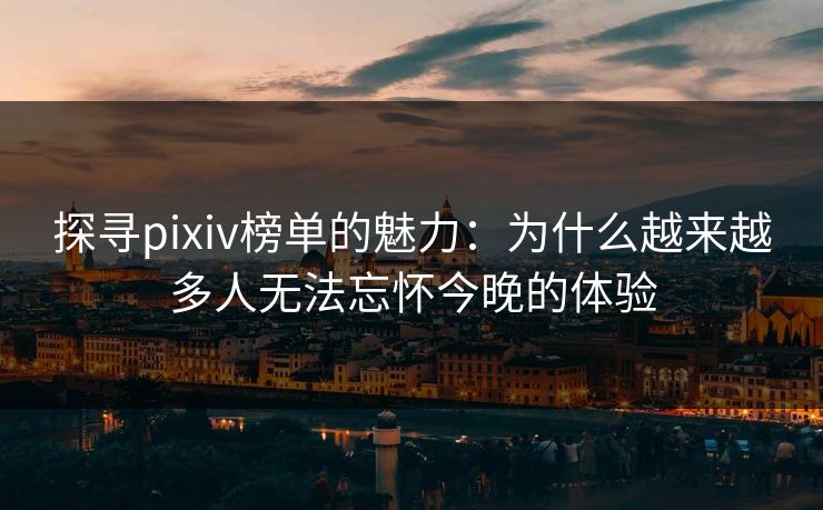 探寻pixiv榜单的魅力：为什么越来越多人无法忘怀今晚的体验
