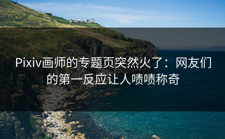 Pixiv画师的专题页突然火了：网友们的第一反应让人啧啧称奇
