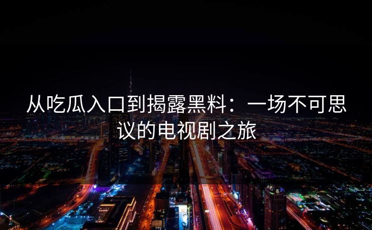 从吃瓜入口到揭露黑料：一场不可思议的电视剧之旅