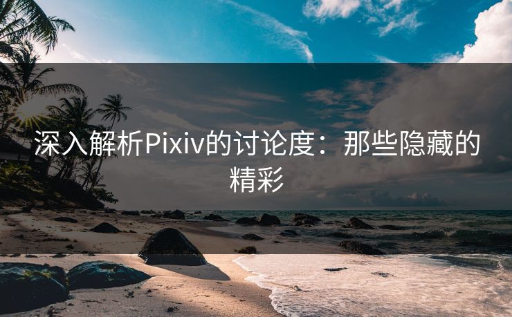 深入解析Pixiv的讨论度：那些隐藏的精彩