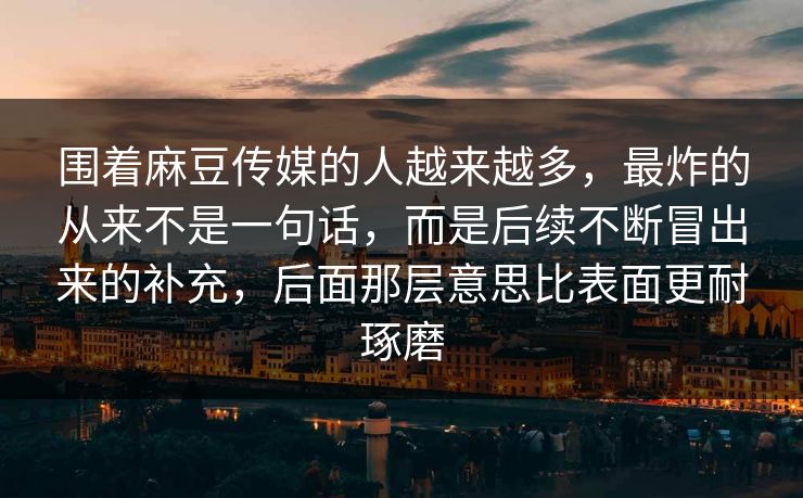 围着麻豆传媒的人越来越多，最炸的从来不是一句话，而是后续不断冒出来的补充，后面那层意思比表面更耐琢磨