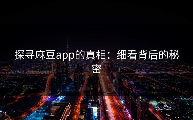 探寻麻豆app的真相：细看背后的秘密