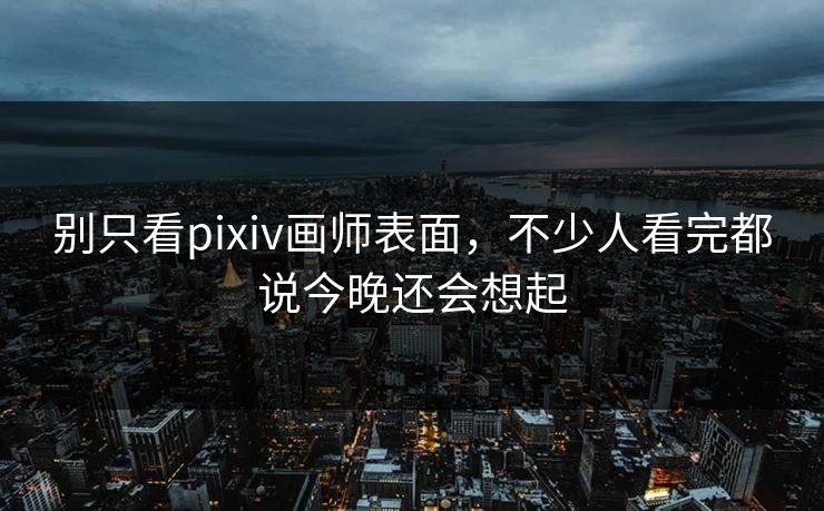 别只看pixiv画师表面，不少人看完都说今晚还会想起