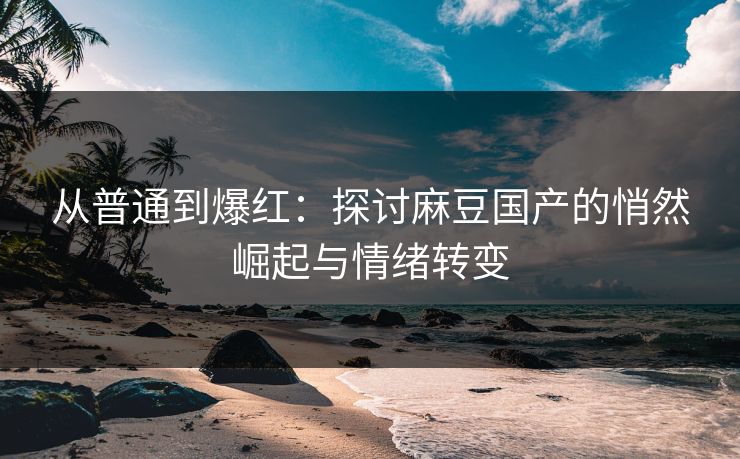 从普通到爆红：探讨麻豆国产的悄然崛起与情绪转变