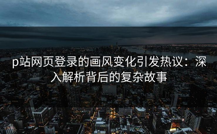 p站网页登录的画风变化引发热议：深入解析背后的复杂故事