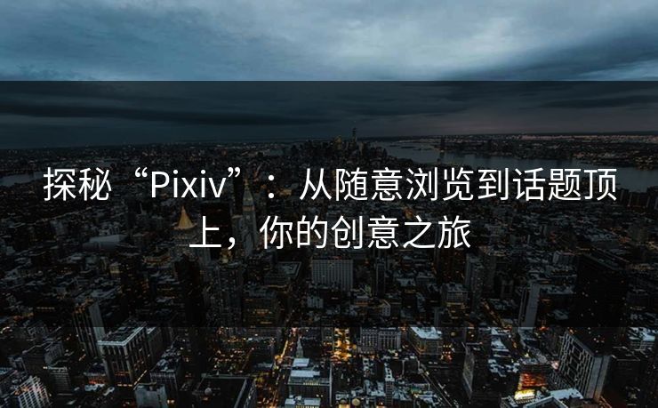 探秘“Pixiv”：从随意浏览到话题顶上，你的创意之旅