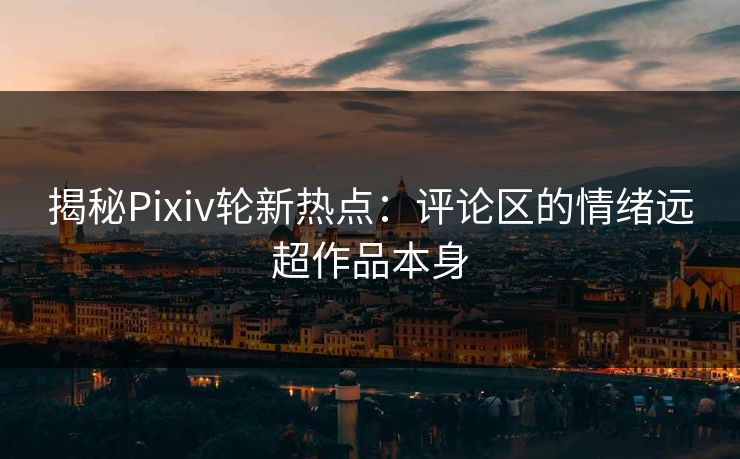揭秘Pixiv轮新热点：评论区的情绪远超作品本身