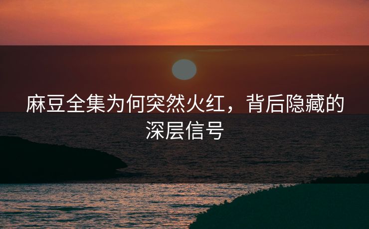 麻豆全集为何突然火红，背后隐藏的深层信号