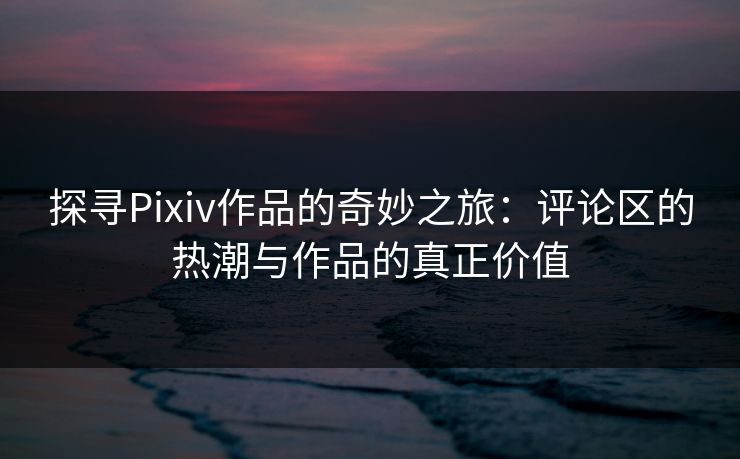 探寻Pixiv作品的奇妙之旅：评论区的热潮与作品的真正价值
