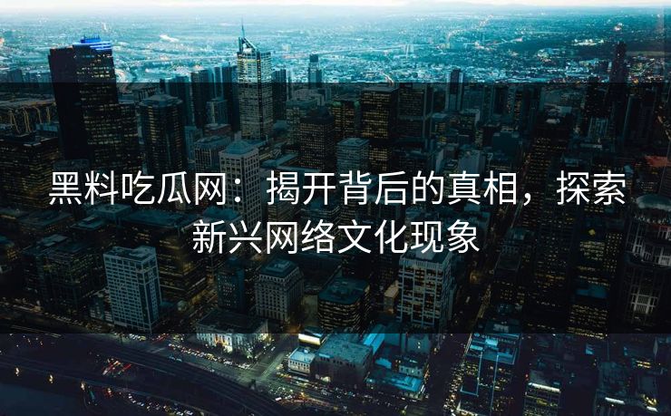 黑料吃瓜网：揭开背后的真相，探索新兴网络文化现象