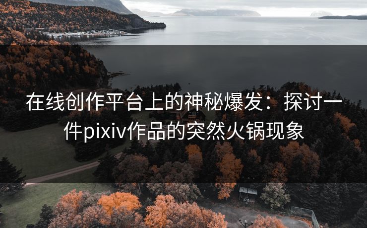 在线创作平台上的神秘爆发：探讨一件pixiv作品的突然火锅现象