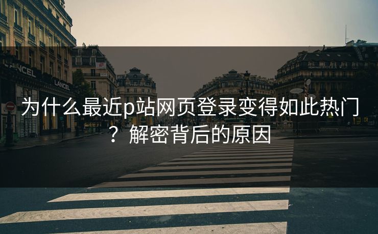 为什么最近p站网页登录变得如此热门？解密背后的原因