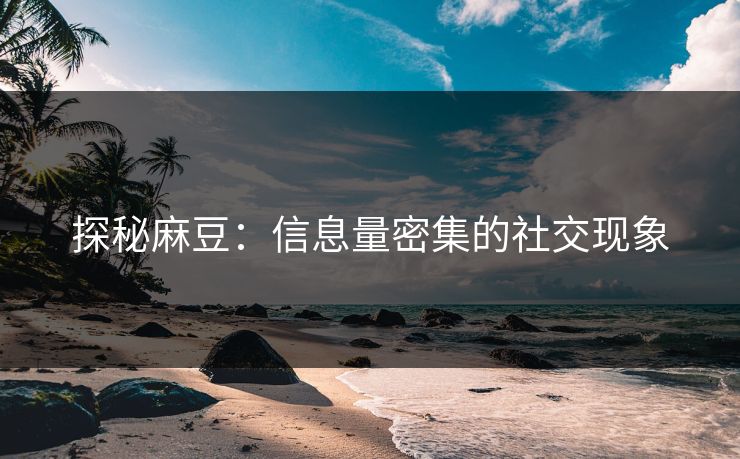 探秘麻豆：信息量密集的社交现象