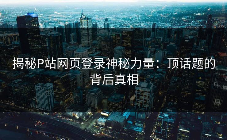 揭秘P站网页登录神秘力量：顶话题的背后真相