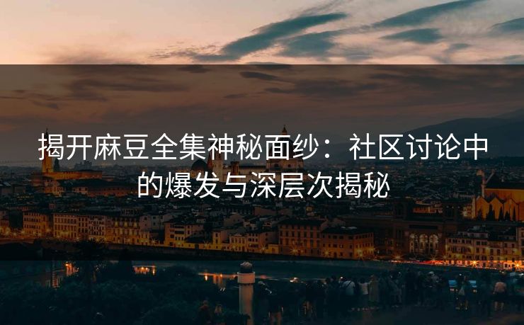揭开麻豆全集神秘面纱：社区讨论中的爆发与深层次揭秘