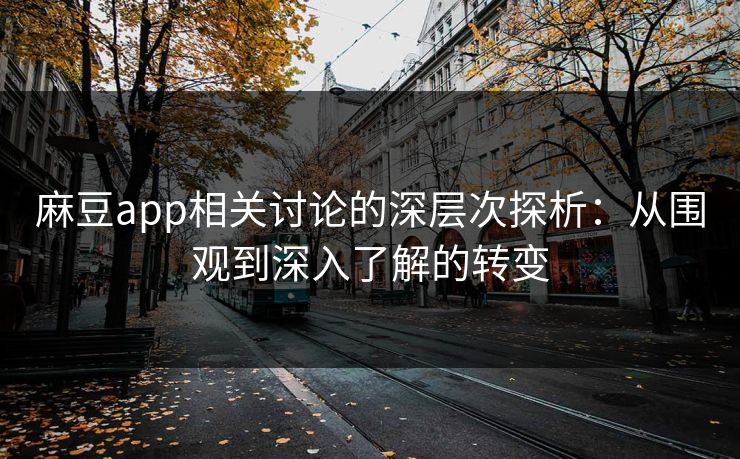 麻豆app相关讨论的深层次探析：从围观到深入了解的转变