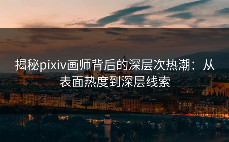 揭秘pixiv画师背后的深层次热潮：从表面热度到深层线索