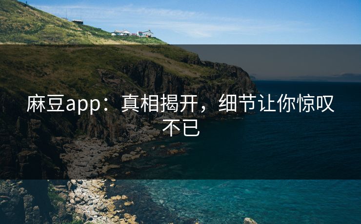 麻豆app：真相揭开，细节让你惊叹不已