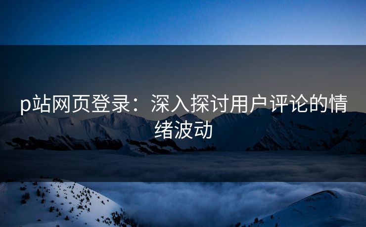 p站网页登录：深入探讨用户评论的情绪波动